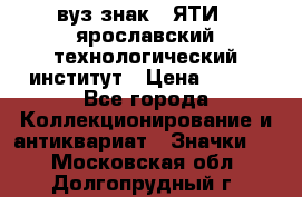 1.1) вуз знак : ЯТИ - ярославский технологический институт › Цена ­ 389 - Все города Коллекционирование и антиквариат » Значки   . Московская обл.,Долгопрудный г.